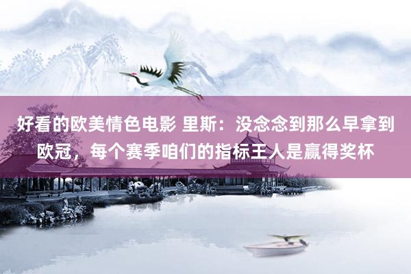 好看的欧美情色电影 里斯：没念念到那么早拿到欧冠，每个赛季咱们的指标王人是赢得奖杯