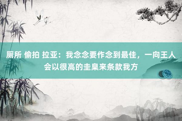 厕所 偷拍 拉亚：我念念要作念到最佳，一向王人会以很高的圭臬来条款我方